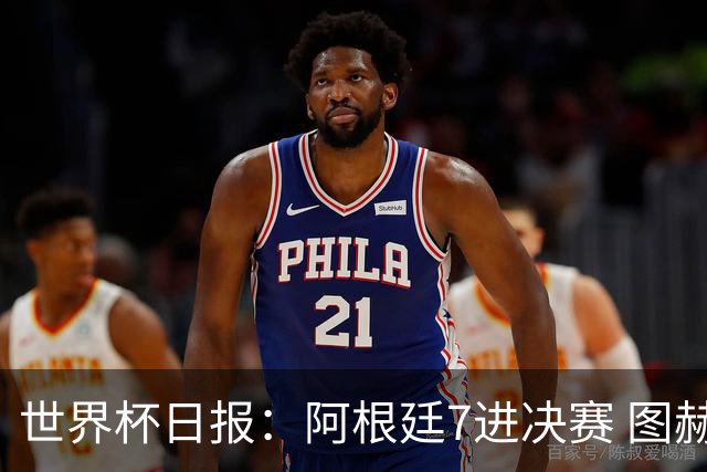 世界杯日报：阿根廷7进决赛 图赫尔将留任率队征战欧洲杯