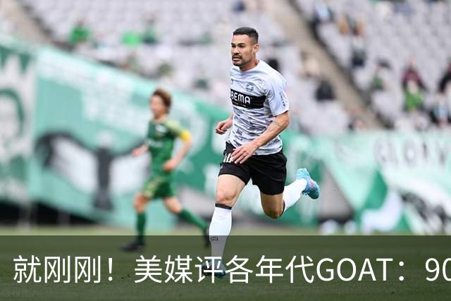 就刚刚！美媒评各年代GOAT：90乔丹，00科比，20约基奇！
