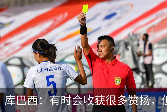 库巴西：有时会收获很多赞扬，但仍要脚踏实地做好自己的工作