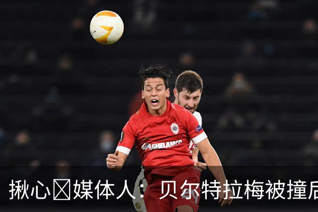 揪心🙏媒体人：贝尔特拉梅被撞后头部着地，似乎出现了抽搐症状
