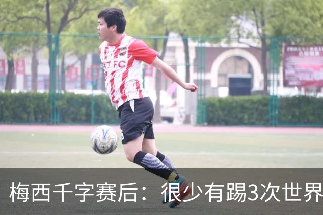 梅西千字赛后：很少有踢3次世界杯决赛，去年我决定参赛准备一年