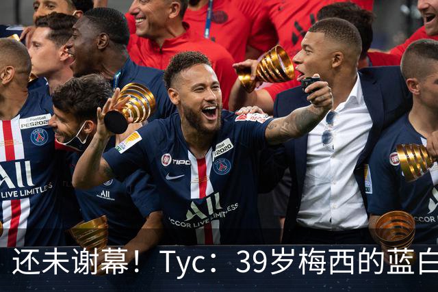 还未谢幕！Tyc：39岁梅西的蓝白生涯并未结束，告别战可能在本土